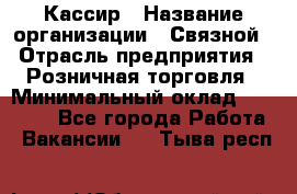 Кассир › Название организации ­ Связной › Отрасль предприятия ­ Розничная торговля › Минимальный оклад ­ 25 000 - Все города Работа » Вакансии   . Тыва респ.